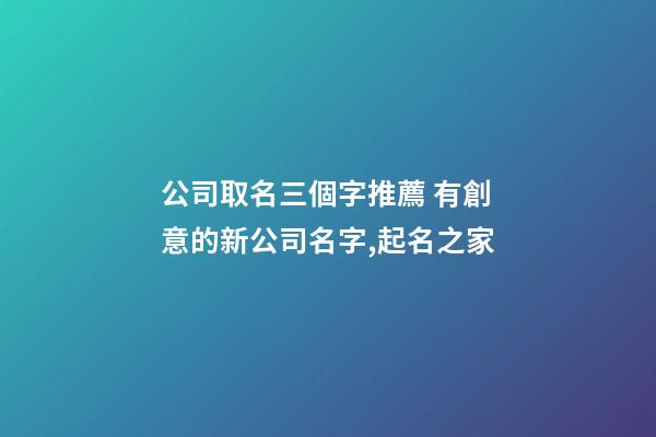 公司取名三個字推薦 有創意的新公司名字,起名之家-第1張-公司起名-玄機派